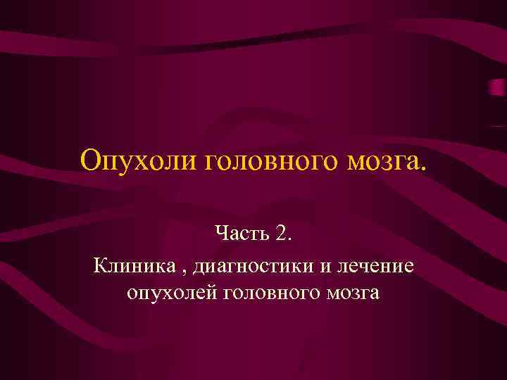 Опухоли головного мозга. Часть 2. Клиника , диагностики и лечение опухолей головного мозга 