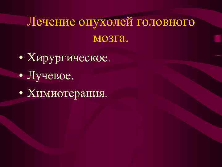 Лечение опухолей головного мозга. • Хирургическое. • Лучевое. • Химиотерапия. 