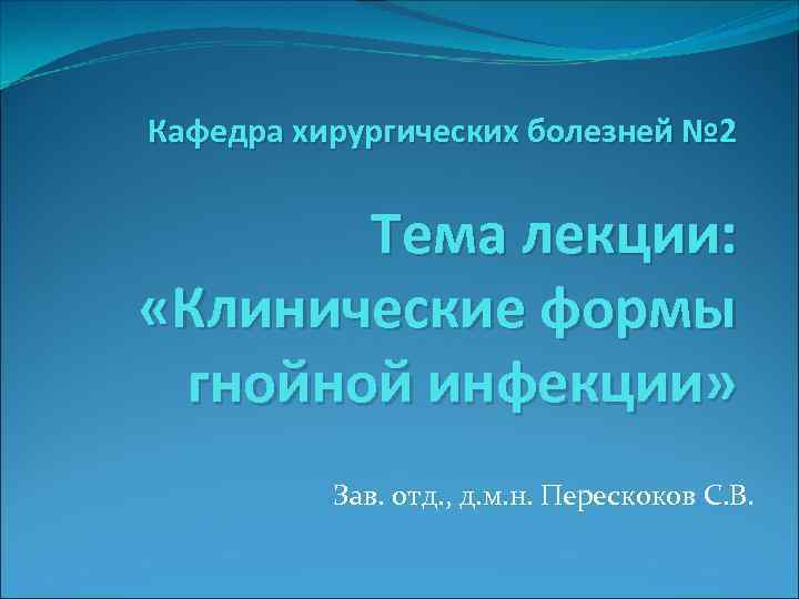 Кафедра хирургических болезней № 2 Тема лекции: «Клинические формы гнойной инфекции» Зав. отд. ,