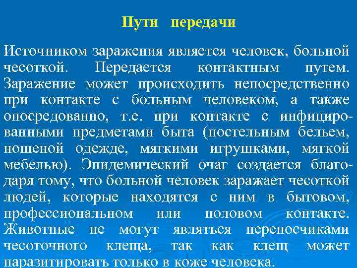 Пути передачи . Источником заражения является человек, больной чесоткой. Передается контактным путем. Заражение может