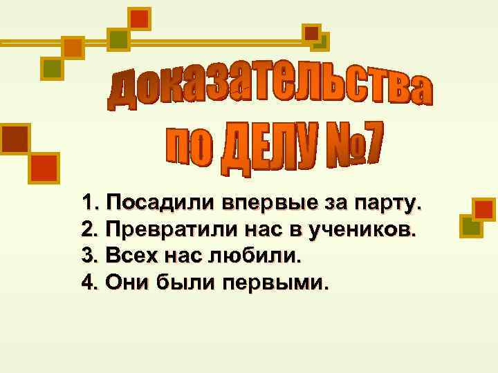 1. Посадили впервые за парту. 2. Превратили нас в учеников. 3. Всех нас любили.