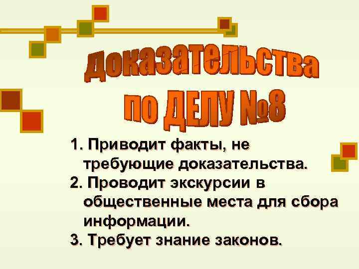 1. Приводит факты, не требующие доказательства. 2. Проводит экскурсии в общественные места для сбора