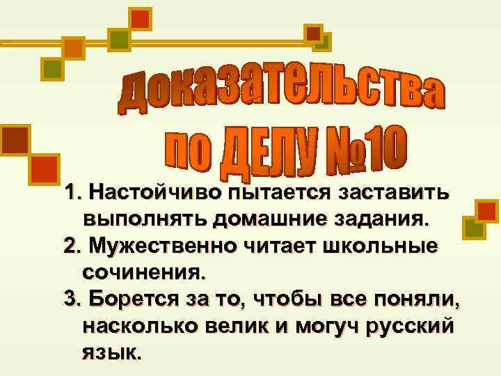 1. Настойчиво пытается заставить выполнять домашние задания. 2. Мужественно читает школьные сочинения. 3. Борется