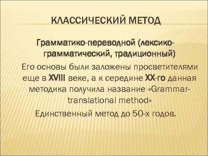 КЛАССИЧЕСКИЙ МЕТОД Грамматико-переводной (лексикограмматический, традиционный) Его основы были заложены просветителями еще в XVIII веке,