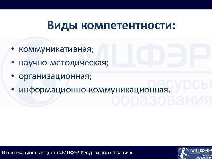 Виды компетентности: • • коммуникативная; научно-методическая; организационная; информационно-коммуникационная. Информационный центр «МЦФЭР Ресурсы образования» 
