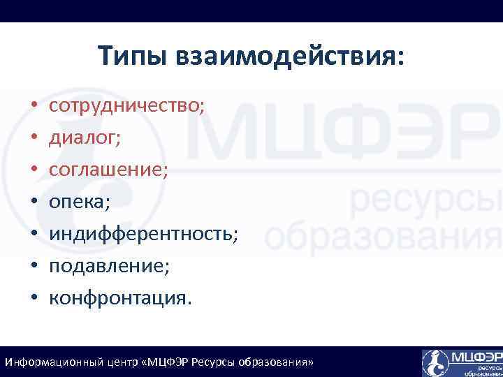 Типы взаимодействия: • • сотрудничество; диалог; соглашение; опека; индифферентность; подавление; конфронтация. Информационный центр «МЦФЭР