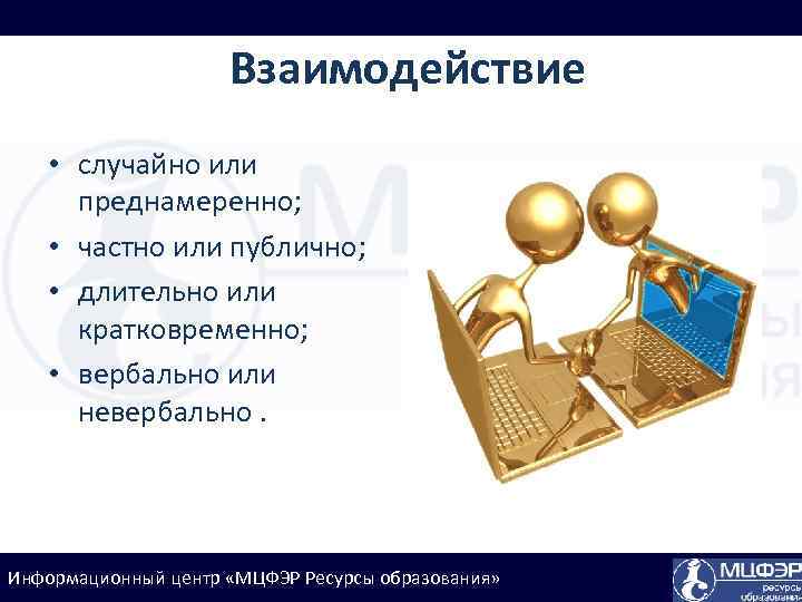 Взаимодействие • случайно или преднамеренно; • частно или публично; • длительно или кратковременно; •