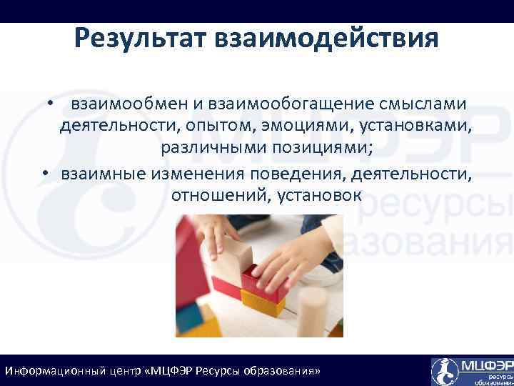 Результат взаимодействия • взаимообмен и взаимообогащение смыслами деятельности, опытом, эмоциями, установками, различными позициями; •