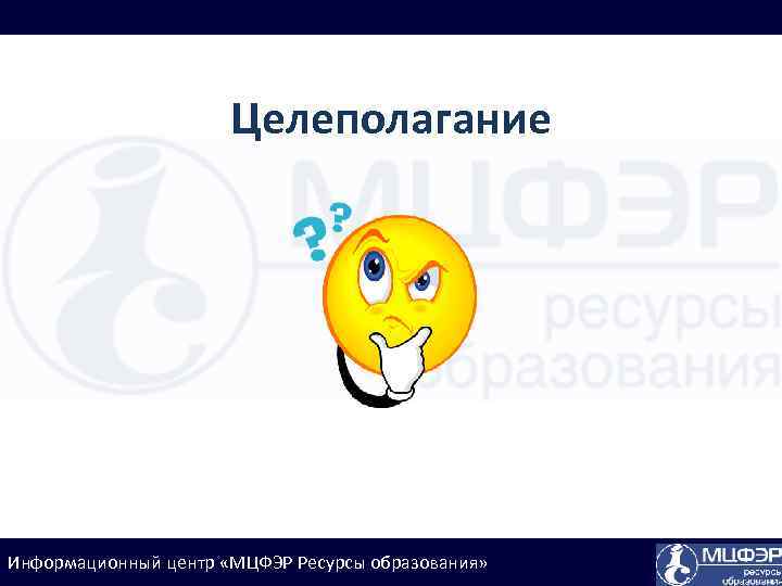 Целеполагание Информационный центр «МЦФЭР Ресурсы образования» 