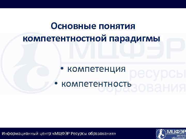 Основные понятия компетентностной парадигмы: • компетенция • компетентность Информационный центр «МЦФЭР Ресурсы образования» 