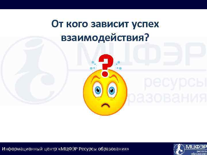 От кого зависит успех взаимодействия? Информационный центр «МЦФЭР Ресурсы образования» 