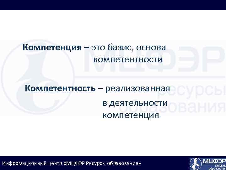 Компетенция – это базис, основа компетентности Компетентность – реализованная в деятельности компетенция Информационный центр