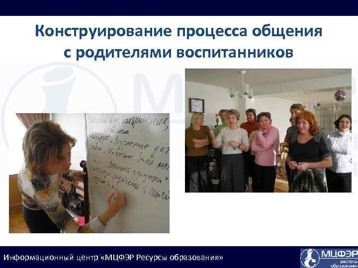 Конструирование процесса общения с родителями воспитанников Информационный центр «МЦФЭР Ресурсы образования» 