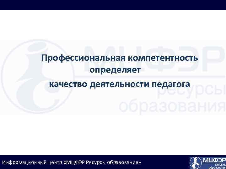 Профессиональная компетентность определяет качество деятельности педагога Информационный центр «МЦФЭР Ресурсы образования» 