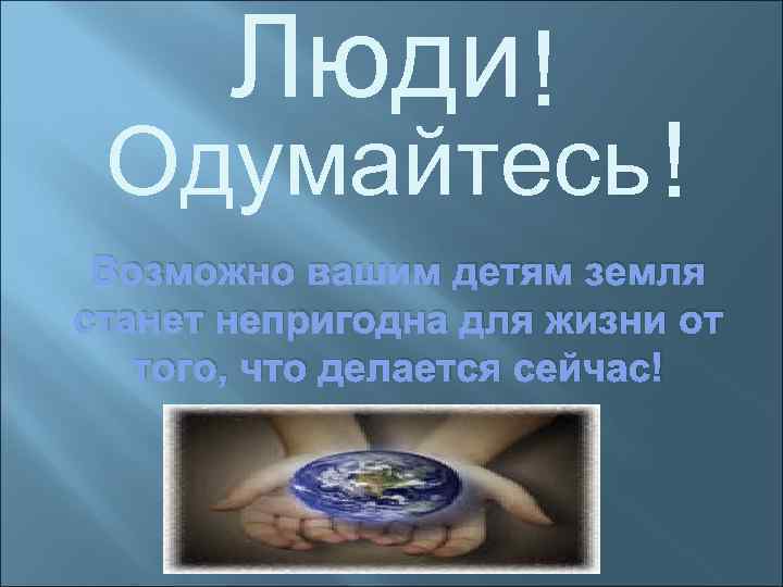 Люди ! Одумайтесь ! Возможно вашим детям земля станет непригодна для жизни от того,