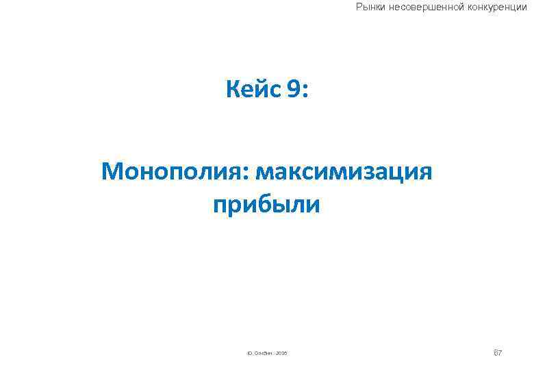 Рынки несовершенной конкуренции Кейс 9: Монополия: максимизация прибыли Ю. Огибин 2016 67 