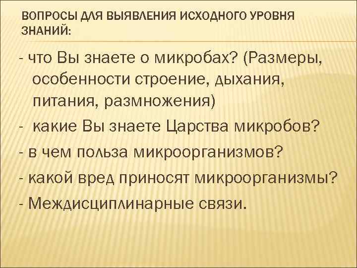 ВОПРОСЫ ДЛЯ ВЫЯВЛЕНИЯ ИСХОДНОГО УРОВНЯ ЗНАНИЙ: - что Вы знаете о микробах? (Размеры, особенности