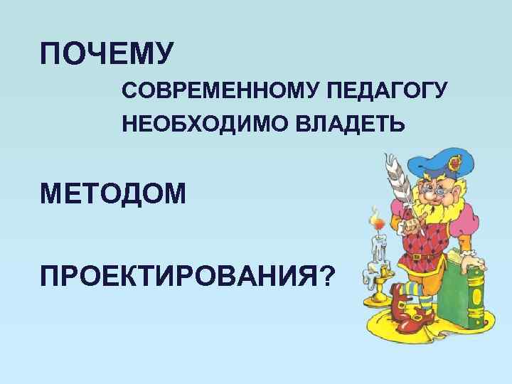 ПОЧЕМУ СОВРЕМЕННОМУ ПЕДАГОГУ НЕОБХОДИМО ВЛАДЕТЬ МЕТОДОМ ПРОЕКТИРОВАНИЯ? 