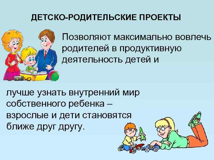 ДЕТСКО-РОДИТЕЛЬСКИЕ ПРОЕКТЫ Позволяют максимально вовлечь родителей в продуктивную деятельность детей и лучше узнать внутренний
