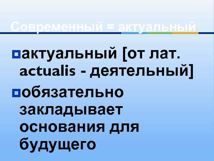 Современный = актуальный ¥актуальный [от лат. actualis - деятельный] ¥обязательно закладывает основания для будущего
