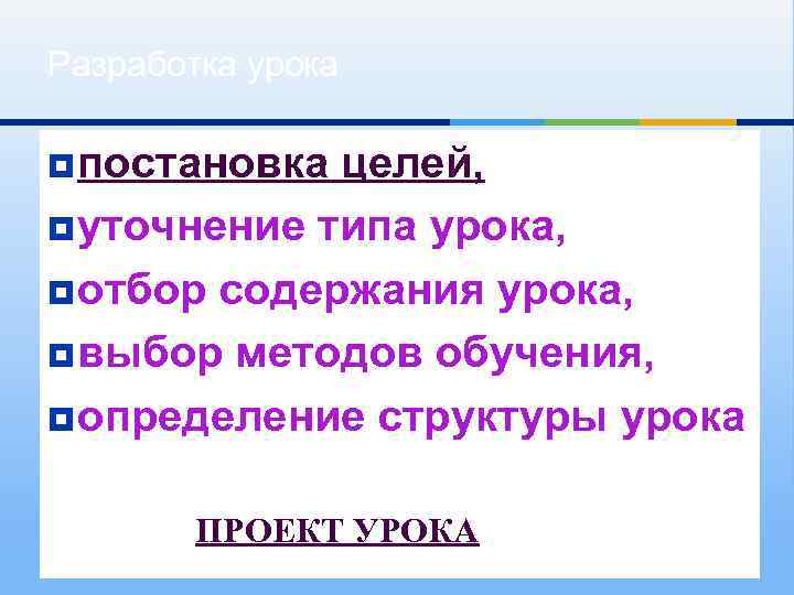 Разработка урока ¥ постановка целей, ¥ уточнение типа урока, ¥ отбор содержания урока, ¥