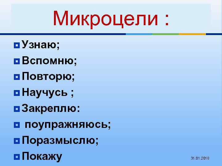 Микроцели : ¥ Узнаю; ¥ Вспомню; ¥ Повторю; ¥ Научусь ; ¥ Закреплю: ¥