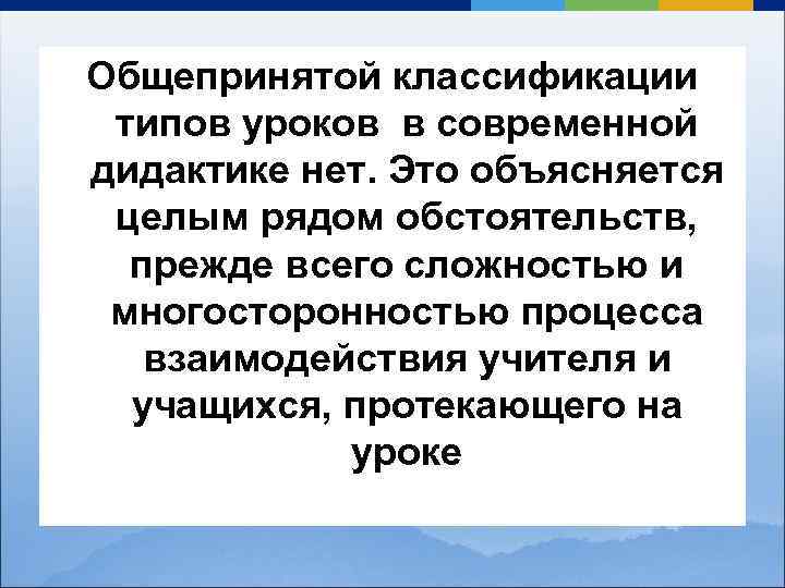 Общепринятой классификации типов уроков в современной дидактике нет. Это объясняется целым рядом обстоятельств, прежде