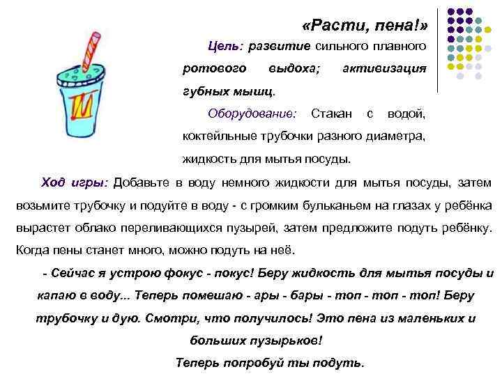  «Расти, пена!» Цель: развитие сильного плавного ротового выдоха; активизация губных мышц. Оборудование: Стакан