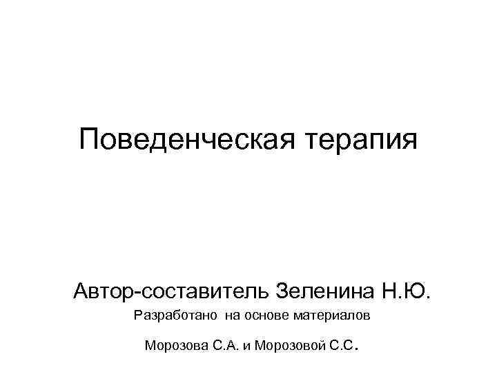 Поведенческая терапия Автор-составитель Зеленина Н. Ю. Разработано на основе материалов Морозова С. А. и