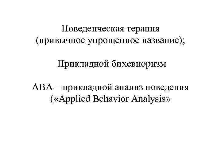 Поведенческая терапия (привычное упрощенное название); Прикладной бихевиоризм АВА – прикладной анализ поведения ( «Applied