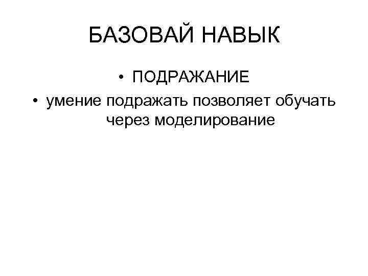 БАЗОВАЙ НАВЫК • ПОДРАЖАНИЕ • умение подражать позволяет обучать через моделирование 