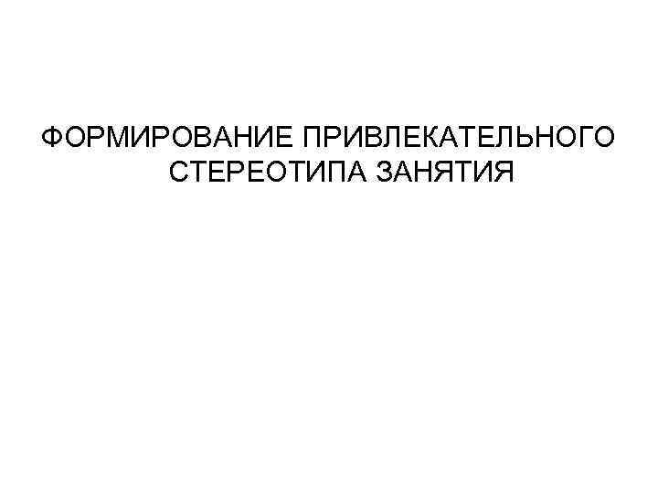 ФОРМИРОВАНИЕ ПРИВЛЕКАТЕЛЬНОГО СТЕРЕОТИПА ЗАНЯТИЯ 