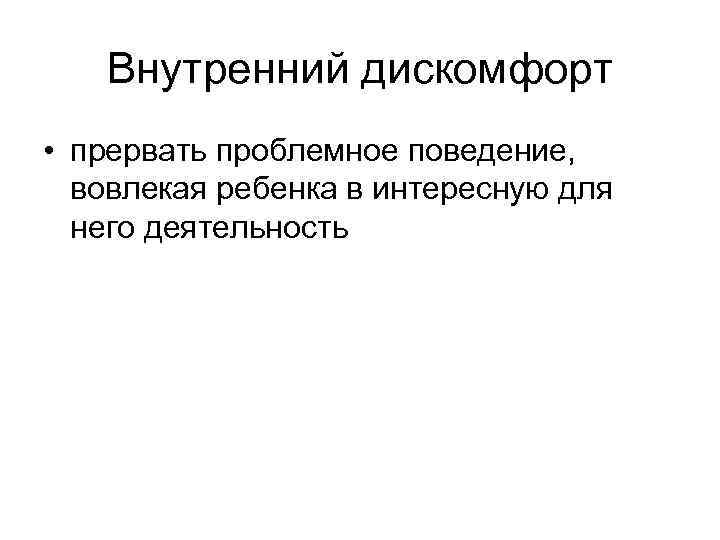 Внутренний дискомфорт • прервать проблемное поведение, вовлекая ребенка в интересную для него деятельность 