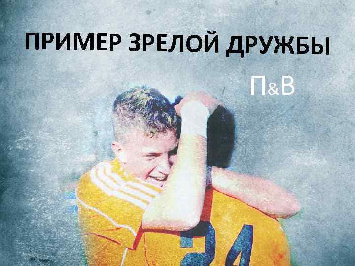 ПРИМЕР ЗРЕЛОЙ ДРУЖБЫ П &В 