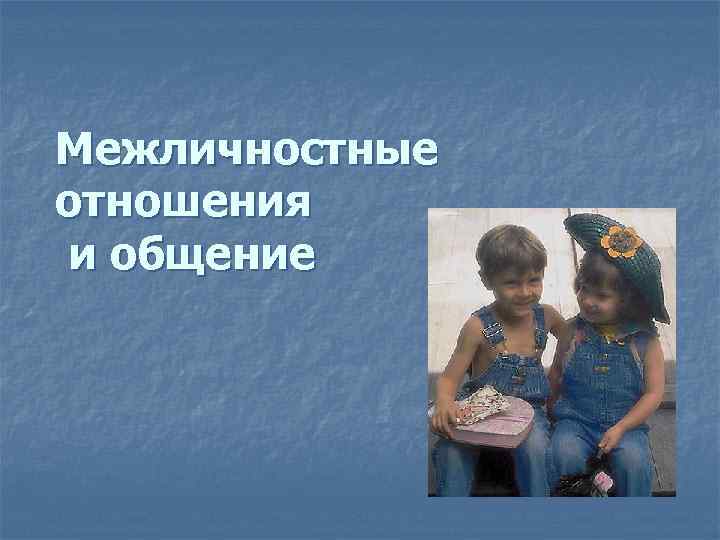 Межличностные отношения и общение 