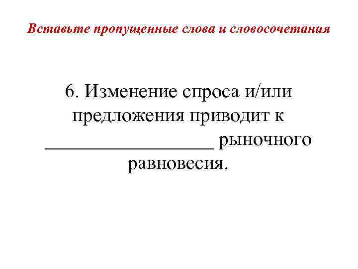 Вставьте пропущенные слова и словосочетания 6. Изменение спроса и/или предложения приводит к _________ рыночного