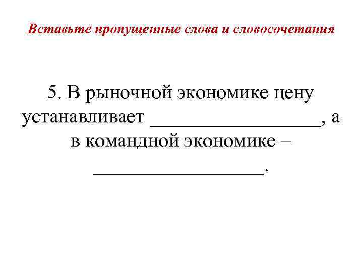 Вставьте пропущенные слова и словосочетания 5. В рыночной экономике цену устанавливает _________, а в