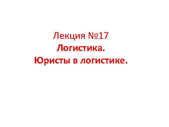 Лекция № 17 Логистика. Юристы в логистике. 