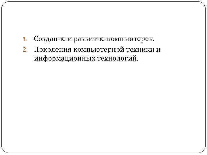 1. Создание и развитие компьютеров. 2. Поколения компьютерной техники и информационных технологий. 