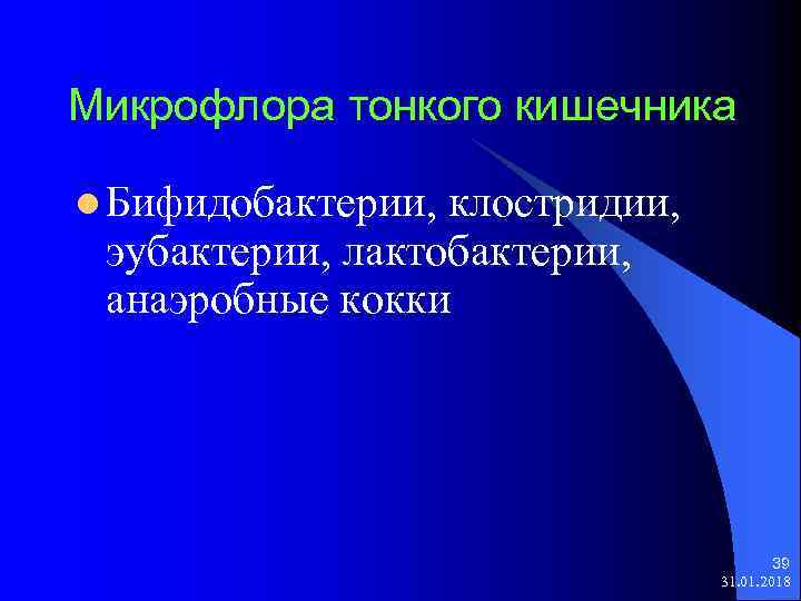 Микрофлора тонкого кишечника l Бифидобактерии, клостридии, эубактерии, лактобактерии, анаэробные кокки 39 31. 01. 2018