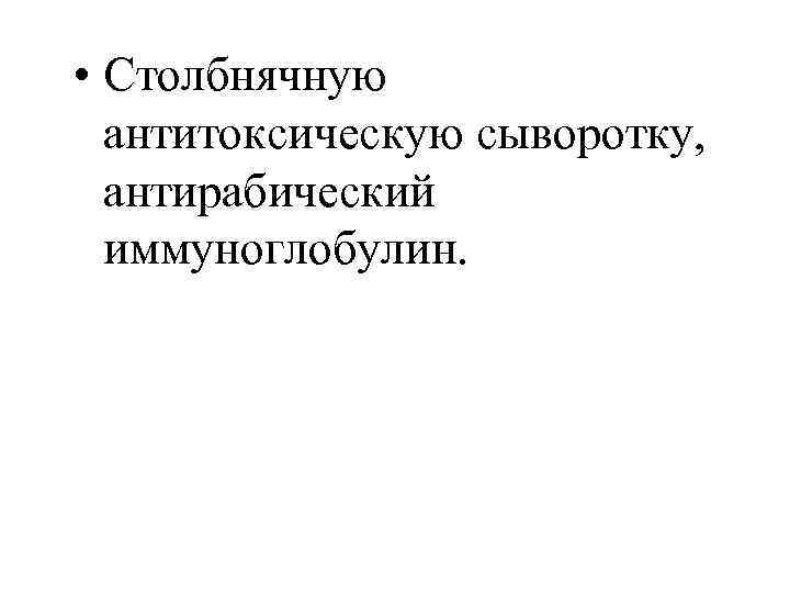  • Столбнячную антитоксическую сыворотку, антирабический иммуноглобулин. 