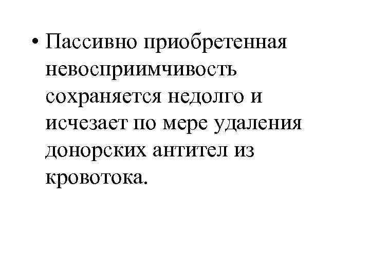  • Пассивно приобретенная невосприимчивость сохраняется недолго и исчезает по мере удаления донорских антител