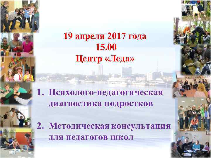 19 апреля 2017 года 15. 00 Центр «Леда» 1. Психолого-педагогическая диагностика подростков 2. Методическая