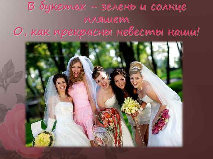 В букетах - зелень и солнце пляшет О, как прекрасны невесты наши! 