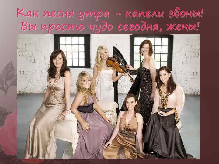 Как песня утра - капели звоны! Вы просто чудо сегодня, жены! 