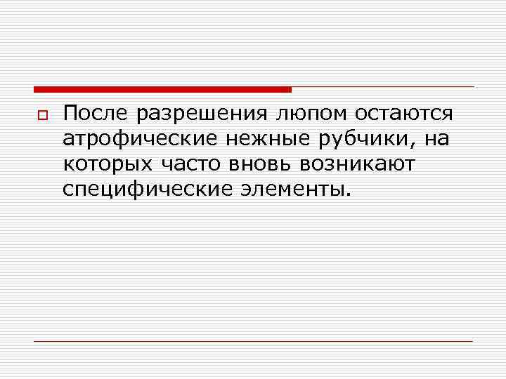 o После разрешения люпом остаются атрофические нежные рубчики, на которых часто вновь возникают специфические