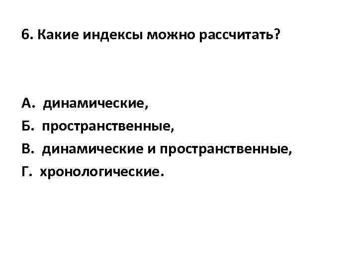 6. Какие индексы можно рассчитать? А. динамические, Б. пространственные, В. динамические и пространственные, Г.