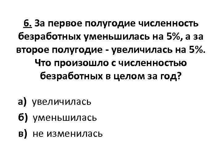 6. За первое полугодие численность безработных уменьшилась на 5%, а за второе полугодие -
