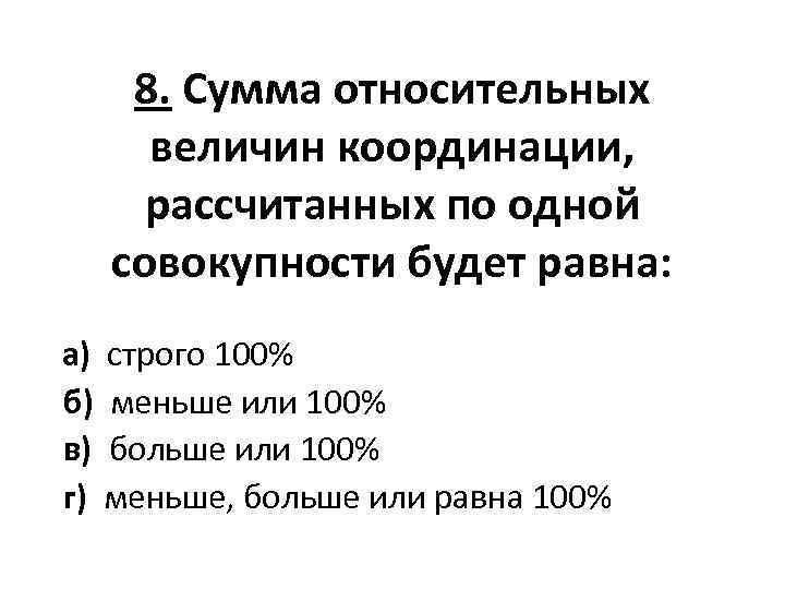 8. Сумма относительных величин координации, рассчитанных по одной совокупности будет равна: а) строго 100%