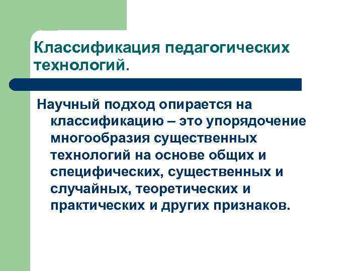 Классификация педагогических технологий. Научный подход опирается на классификацию – это упорядочение многообразия существенных технологий